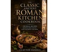 The Classic Ancient Roman Kitchen Cookbook: 150 Real Recipes Adapted from Apicius, Cato, Roman Farm Texts, and the Ancient Mediterranean Table