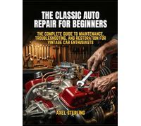 The Classic Auto Repair for Beginners: The Complete Guide to Maintenance, Troubleshooting, and Restoration for Vintage Car Enthusiasts
