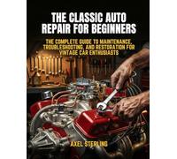 The Classic Auto Repair for Beginners: The Complete Guide to Maintenance, Troubleshooting, and Restoration for Vintage Car Enthusiasts