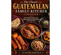 The Classic Guatemalan Family Kitchen Cookbook: 100 Traditional Recipes from Highland Kitchens, Maya Markets, and Family Tables (The Latin American Country Kitchen Series)