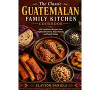 The Classic Guatemalan Family Kitchen Cookbook: 100 Traditional Recipes from Highland Kitchens, Maya Markets, and Family Tables (The Latin American Country Kitchen Series)