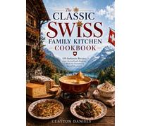 The Classic Swiss Family Kitchen Cookbook: 150 Authentic Recipes from Switzerland’s Regions - Made for Everyday & Special Occasions (The Classic European Home Kitchen Cookbook Series)