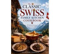 The Classic Swiss Family Kitchen Cookbook: 150 Authentic Recipes from Switzerland’s Regions - Made for Everyday & Special Occasions (The Classic European Home Kitchen Cookbook Series)