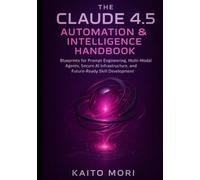 The Claude 4.5 Automation & Intelligence Handbook: Blueprints for Prompt Engineering, Multi-Modal Agents, Secure AI Infrastructure, and Future-Ready Skill Development