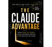The Claude Advantage: A Practical Guide to Prompting, AI Systems and High-Performance Workflows That Give You a Daily Competitive Edge