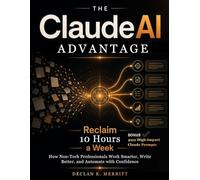 The Claude AI Advantage: Reclaim 10 Hours a Week: How Non-Tech Professionals Work Smarter, Write Better, and Automate with Confidence.
