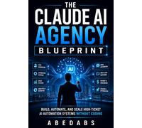 THE CLAUDE AI AGENCY BLUEPRINT: How to Build, Automate, and Scale a Profitable AI Automation Agency for Real Clients - Without Coding