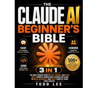 The Claude AI Beginner's Bible: [3 in 1] The Most Updated Guide to Chat, Cowork, and Code | 500+ Prompts, Workflows & Proven Use Cases to Build, Automate, and Solve Complex Tasks from Scratch