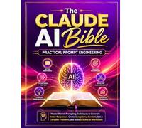 The Claude AI Bible: Practical Prompt Engineering: Master Proven Prompting Techniques to Generate Better Responses, Create Exceptional Content, Solve Complex Problems, and Build Efficient AI Workflows