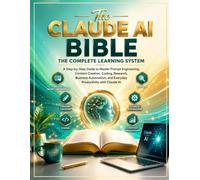 The Claude AI Bible: The Complete Learning System: A Step-by-Step Guide to Master Prompt Engineering, Content Creation, Coding, Research, Business Automation, and Everyday Productivity with Claude AI