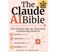 The Claude AI Bible: The Ultimate Step-by-Step Guide to Mastering Claude AI, Creating Smart Workflows, Automating Tasks, and Cutting Your Work Time by 90%