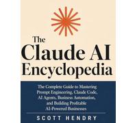 The Claude AI Encyclopedia: The Complete Guide to Mastering Prompt Engineering, Claude Code, AI Agents, Business Automation, and Building Profitable AI-Powered Businesses