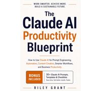 The Claude AI Productivity Blueprint: How to Use Claude AI for Prompt Engineering, Automation, Content Creation, Smarter Workflows, and Business Productivity