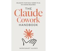 The Claude Cowork Handbook: Delegate Your Daily Admin to Anthropic's AI Agent. No Coding Required. (WorkSmart Guides)