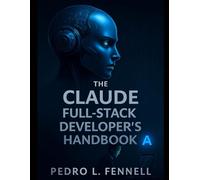 The Claude Full-Stack Developer’s Handbook: A Complete Beginner’s Guide to Building AI-Powered Applications from Frontend to Backend