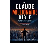 THE CLAUDE MILLIONAIRE BIBLE: The Complete Guide to Building Real Wealth with the World's Most Capable AI (The AI Millionaire Bible Series)