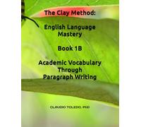 The Clay Method: English Language Mastery-Book 1B: Academic Vocabulary Through Paragraph Writing