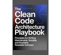 The Clean Code Architecture Playbook: Principles for Writing Maintainable, Testable, and Readable Software