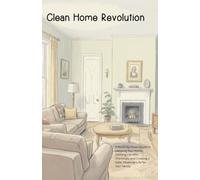 The Clean Home Revolution: A Room-by-Room Guide to Detoxing Your Home, Ditching Harmful Chemicals, and Creating a Safer, Healthier Life for Your Family