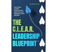 The CLEAR Leadership Blueprint™: How Great Leaders Communicate, Build Trust, and Navigate Human Behavior