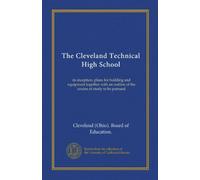 The Cleveland Technical High School: its inception, plans for building and equipment together with an outline of the course of study to be pursued
