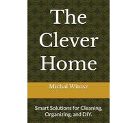 The Clever Home: Smart Solutions for Cleaning, Organizing, and DIY.