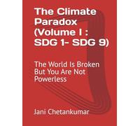 The Climate Paradox (Volume I : SDG 1- SDG 9): The World Is Broken But You Are Not Powerless