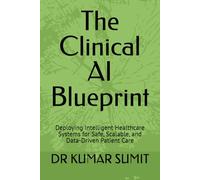 The Clinical AI Blueprint: Deploying Intelligent Healthcare Systems for Safe, Scalable, and Data-Driven Patient Care (The Clinical AI Blueprint by DR Kumar Sumit)