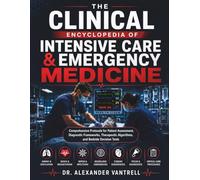 The Clinical Encyclopedia of Intensive Care & Emergency Medicine: Comprehensive Protocols for Patient Assessment, Diagnostic Frameworks, Therapeutic Algorithms, and Bedside Decision Tools
