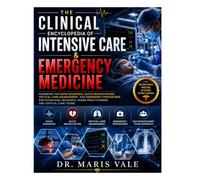 THE CLINICAL ENCYCLOPEDIA OF INTENSIVE CARE & EMERGENCY MEDICINE: Handbook For Rapid Diagnosis, Acute Resuscitation, Critical Care Management, And ... Nurse Practitioners, And Critical Care Teams