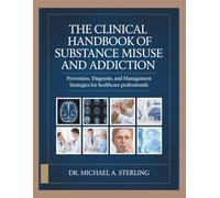 THE CLINICAL HANDBOOK OF SUBSTANCE MISUSE AND ADDICTION: Prevention, Diagnosis, and Management Strategies for Healthcare Professionals