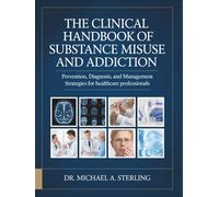 THE CLINICAL HANDBOOK OF SUBSTANCE MISUSE AND ADDICTION: Prevention, Diagnosis, and Management Strategies for Healthcare Professionals