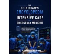 The Clinician's Encyclopedia of Intensive Care and Emergency Medicine: Practical Clinical Guidelines, Emergency Response Algorithms, Intensive ... and Best Practices for High-Risk Patients