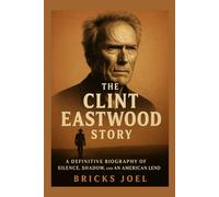 The Clint Eastwood Story: A Definitive Biography of Silence, Shadow, and an American Legend