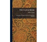 The Clock Book: A Description of Foreign and American Clocks Profusely Illustrated