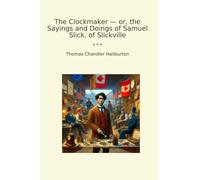The Clockmaker - or, the Sayings and Doings of Samuel Slick, of Slickville (Classic Books)