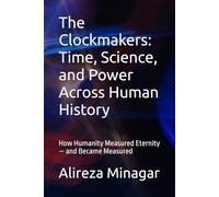The Clockmakers: Time, Science, and Power Across Human History: How Humanity Measured Eternity - and Became Measured