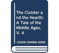 The Cloister and the Hearth: A Tale of the Middle Ages, V. 4