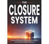 THE CLOSURE SYSTEM: A Practical System for Making Final Decisions and Closing Unfinished Projects