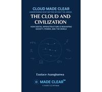 THE CLOUD AND CIVILIZATION: HOW DIGITAL INFRASTRUCTURE IS RESHAPING SOCIETY, POWER, AND THE WORLD (CLOUD MADE CLEAR)
