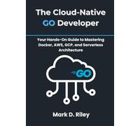 The Cloud-Native Go Developer: Your Hands-On Guide to Mastering Docker, AWS, GCP, and Serverless Architecture