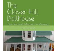 The Clover Hill Dollhouse: New Brunswick Memories in Miniature