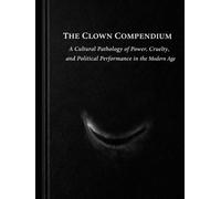 The Clown Compendium: A Cultural Pathology of Power, Cruelty, and Political Performance in the Modern Age