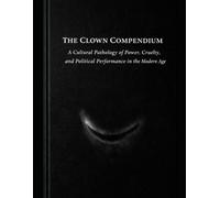 The Clown Compendium: A Cultural Pathology of Power, Cruelty, and Political Performance in the Modern Age