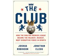 The Club: How the English Premier League Became the Wildest, Richest, Most Disruptive Force in Sports