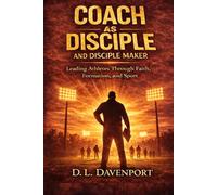 The Coach as Disciple and Disciple Maker: Leading Athletes Through Faith, Formation, and Sport (What Remains Leadership Series)