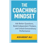 The Coaching Mindset: How Great Leaders Ask Powerful Questions, Build Independent Thinkers, and Unlock Extraordinary Performance