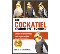 THE COCKATIEL BEGINNER’S HANDBOOK: Everything You Need to Know About Cockatiel Care - Housing, Nutrition, Taming, Training, Health, and Long-Term Companion Care