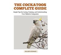 THE COCKATOOS COMPLETE GUIDE: Simple Tips for Caring, Training, and Understanding Your Talkative Companion