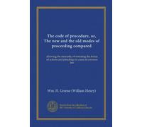 The code of procedure, or, The new and the old modes of proceeding compared (Vol-1): showing the necessity of restoring the forms of actions and pleadings in cases at common law